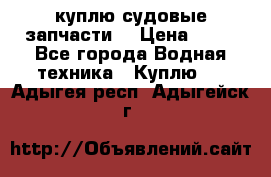 куплю судовые запчасти. › Цена ­ 13 - Все города Водная техника » Куплю   . Адыгея респ.,Адыгейск г.